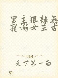 男主狠辣无情却宠溺女主古言