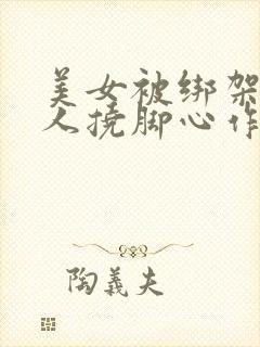 美女被绑架,坏人挠脚心作文