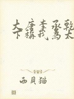 大唐李承乾请陛下称我为太子全文阅读阅读