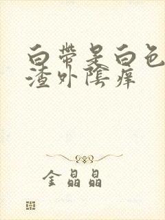 白带是白色豆腐渣外阴痒