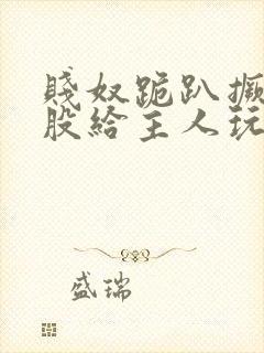 贱奴跪趴撅着屁股给主人玩弄