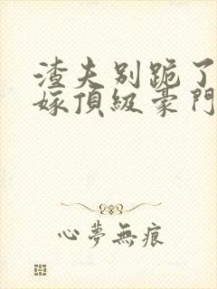 渣夫别跪了夫人嫁顶级豪门