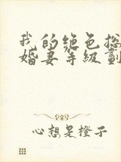 我的绝色总裁未婚妻等级划分