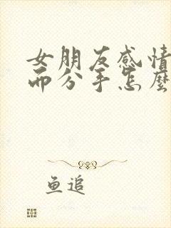 女朋友感情淡了而分手怎么挽回