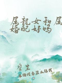 属龙女和属羊男婚配好吗