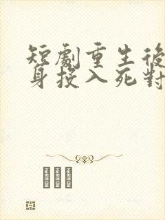 短剧重生后她转身投入死对头怀抱免费观看
