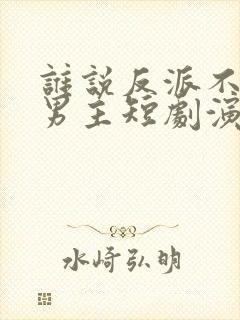 谁说反派不能当男主短剧演员表