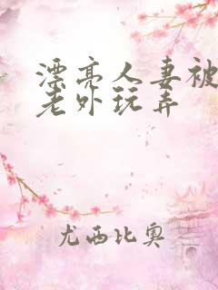 漂亮人妻被黑人老外玩弄