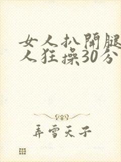 女人扒开腿让男人狂操30分钟