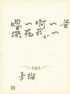 嗯～啊～爸爸～操死我,～