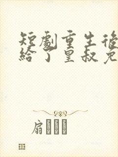 短剧重生后我嫁给了皇叔免费看