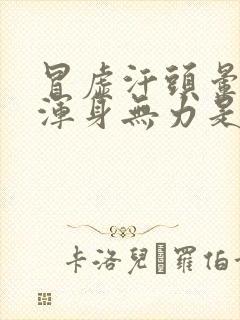 冒虚汗头晕恶心浑身无力是怎么回事