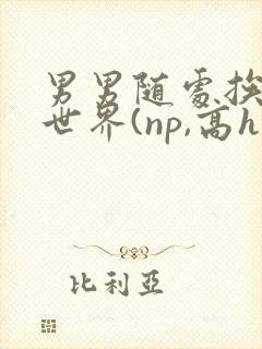 男男随处挨c的世界(np,高h)小说