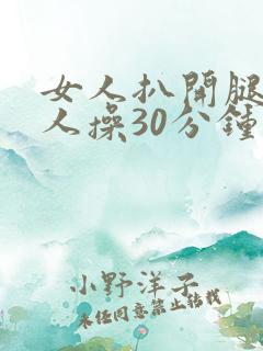 女人扒开腿让男人操30分钟