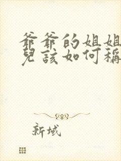 爷爷的姐姐的女儿该如何称呼