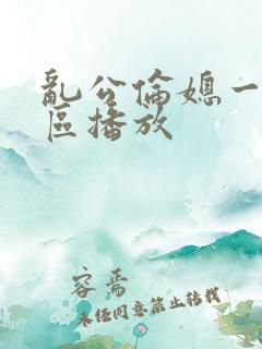 乱公伦媳一二三区播放