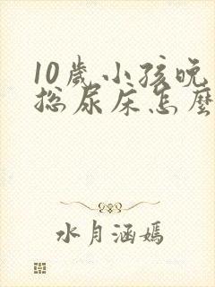 10岁小孩晚上总尿床怎么办