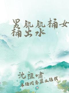 男肌肌桶女肌肌桶出水
