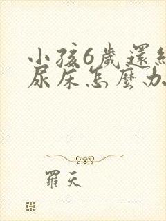 小孩6岁还经常尿床怎么办