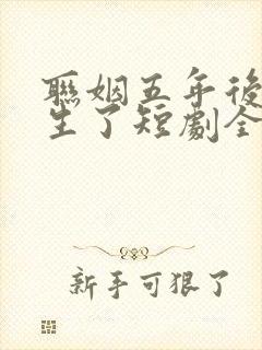 联姻五年后她重生了短剧全集