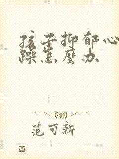 孩子抑郁心态烦躁怎么办