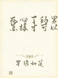 死心了的男人要怎样才可以挽回