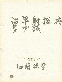 治早射总共要花多少钱