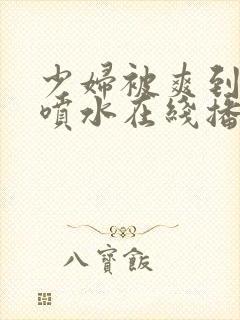 少妇被爽到高潮喷水在线播放