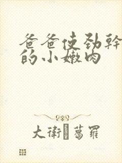 爸爸使劲干女儿的小嫩肉