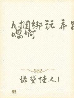 h捆绑玩弄跪趴嗯啊