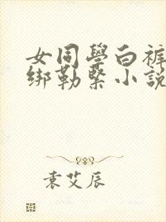 女同学白裤袜捆绑勒紧小说