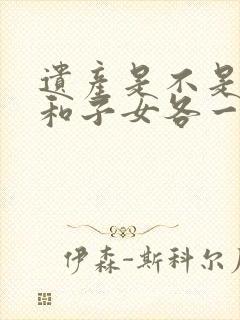 遗产是不是配偶和子女各一半