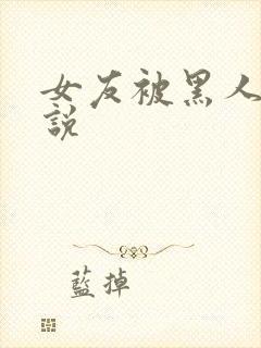 女友被黑人干小说