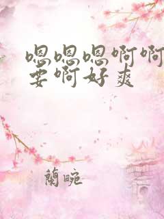 嗯嗯嗯啊啊啊不要啊好爽