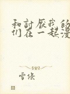 和讨厌我的男主们在一起漫画