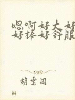 嗯啊好大好厉害好棒好舒服好爽用力