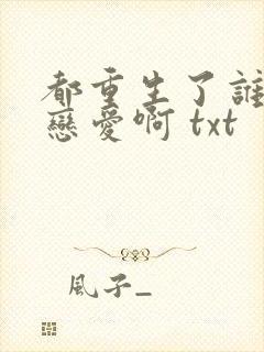 都重生了谁还谈恋爱啊 txt