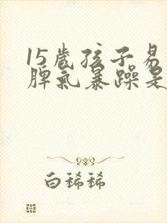 15岁孩子易怒脾气暴躁是什么原因