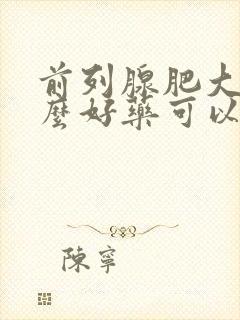 前列腺肥大有什么好药可以治疗的吗