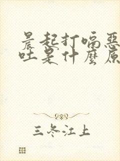 晨起打嗝恶心想吐是什么原因