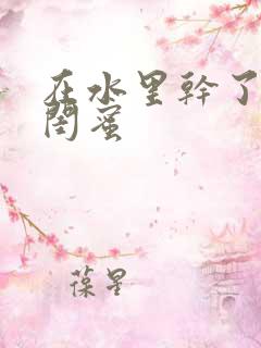 在水里干了老婆闺蜜