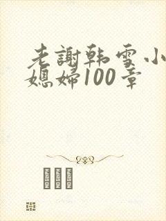 老谢韩雪小说儿媳妇100章