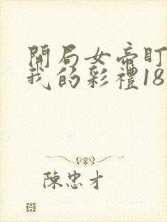 开局女帝盯上了我的彩礼18