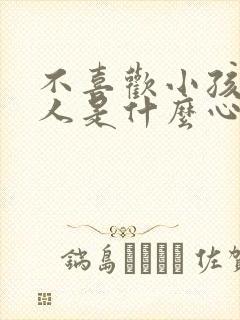 不喜欢小孩子的人是什么心理