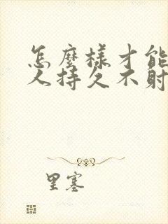 怎么样才能让男人持久不射