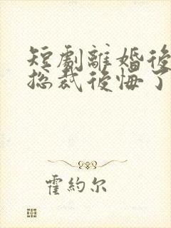 短剧离婚后高冷总裁后悔了免费观看