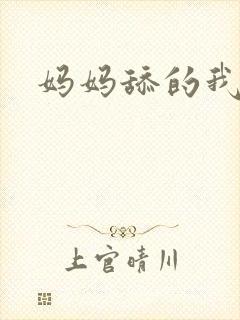 妈妈舔的我好爽