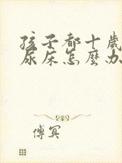 孩子都十岁了还尿床怎么办