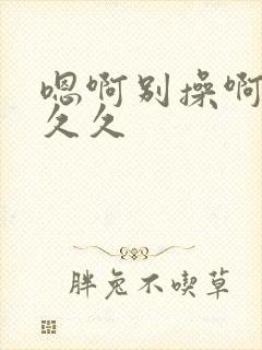 嗯啊别操啊 久久久