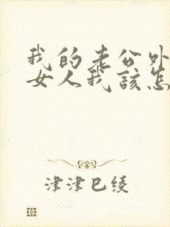 我的老公外面有女人我该怎么做呢